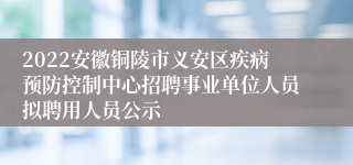 2022安徽铜陵市义安区疾病预防控制中心招聘事业单位人员拟聘用人员公示