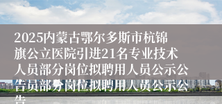 2025内蒙古鄂尔多斯市杭锦旗公立医院引进21名专业技术人员部分岗位拟聘用人员公示公告员部分岗位拟聘用人员公示公告