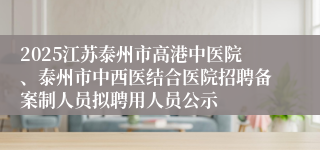 2025江苏泰州市高港中医院、泰州市中西医结合医院招聘备案制人员拟聘用人员公示