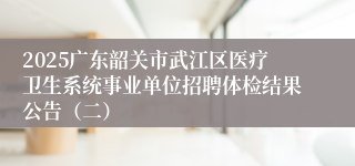 2025广东韶关市武江区医疗卫生系统事业单位招聘体检结果公告（二）
