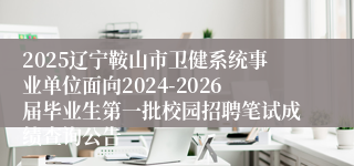 2025辽宁鞍山市卫健系统事业单位面向2024-2026届毕业生第一批校园招聘笔试成绩查询公告