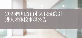 2025四川眉山市人民医院引进人才体检事项公告