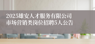 2025雄安人才服务有限公司市场营销类岗位招聘5人公告