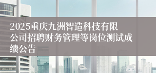 2025重庆九洲智造科技有限公司招聘财务管理等岗位测试成绩公告