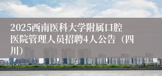2025西南医科大学附属口腔医院管理人员招聘4人公告(四川)