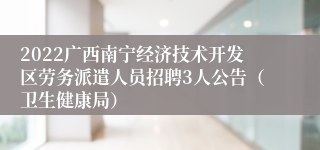 2022广西南宁经济技术开发区劳务派遣人员招聘3人公告（卫生健康局）