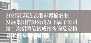 2025江苏连云港市赣榆农业发展集团有限公司及下属子公司第二次招聘笔试成绩查询及资格复审相关事项通知