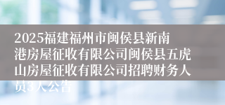 2025福建福州市闽侯县新南港房屋征收有限公司闽侯县五虎山房屋征收有限公司招聘财务人员3人公告