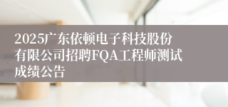 2025广东依顿电子科技股份有限公司招聘FQA工程师测试成绩公告
