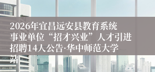 2026年宜昌远安县教育系统事业单位“招才兴业”人才引进招聘14人公告·华中师范大学站