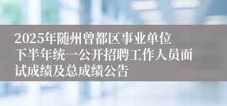 2025年随州曾都区事业单位下半年统一公开招聘工作人员面试成绩及总成绩公告