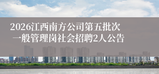 2026江西南方公司第五批次 一般管理岗社会招聘2人公告