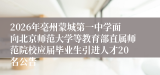 2026年亳州蒙城第一中学面向北京师范大学等教育部直属师范院校应届毕业生引进人才20名公告