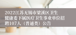 2022江苏无锡市梁溪区卫生健康委下属医疗卫生事业单位招聘107人（普通类）公告