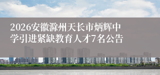 2026安徽滁州天长市炳辉中学引进紧缺教育人才7名公告