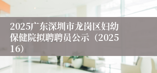 2025广东深圳市龙岗区妇幼保健院拟聘聘员公示(202516)