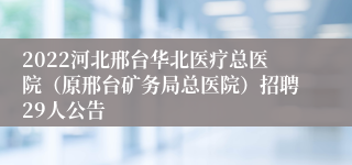 2022河北邢台华北医疗总医院（原邢台矿务局总医院）招聘29人公告