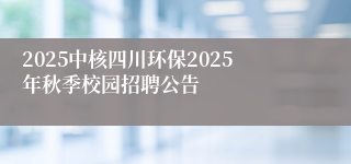 2025中核四川环保2025年秋季校园招聘公告