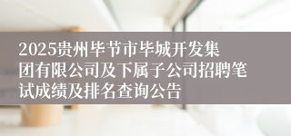2025贵州毕节市毕城开发集团有限公司及下属子公司招聘笔试成绩及排名查询公告