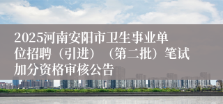 2025河南安阳市卫生事业单位招聘（引进）（第二批）笔试加分资格审核公告