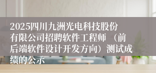 2025四川九洲光电科技股份有限公司招聘软件工程师 （前后端软件设计开发方向）测试成绩的公示