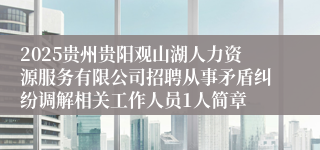 2025贵州贵阳观山湖人力资源服务有限公司招聘从事矛盾纠纷调解相关工作人员1人简章