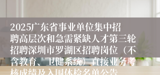 2025广东省事业单位集中招聘高层次和急需紧缺人才第三轮招聘深圳市罗湖区招聘岗位(不含教育、卫健系统)直接业务考核成绩及入围体检名单公告