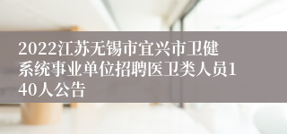 2022江苏无锡市宜兴市卫健系统事业单位招聘医卫类人员140人公告