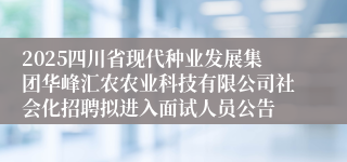 2025四川省现代种业发展集团华峰汇农农业科技有限公司社会化招聘拟进入面试人员公告