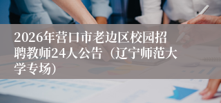 2026年营口市老边区校园招聘教师24人公告（辽宁师范大学专场）