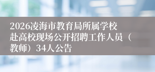 2026凌海市教育局所属学校赴高校现场公开招聘工作人员（教师）34人公告