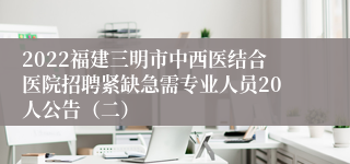 2022福建三明市中西医结合医院招聘紧缺急需专业人员20人公告（二）