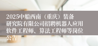2025中船西南(重庆)装备研究院有限公司招聘机器人应用软件工程师、算法工程师等岗位公告