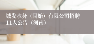 城发水务(固始)有限公司招聘11人公告(河南)