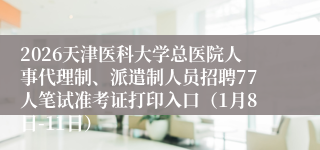 2026天津医科大学总医院人事代理制、派遣制人员招聘77人笔试准考证打印入口(1月8日-11日)