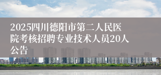 2025四川德阳市第二人民医院考核招聘专业技术人员20人公告