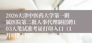 2026天津中医药大学第一附属医院第二批人事代理制招聘103人笔试准考证打印入口(1月8日-11日)