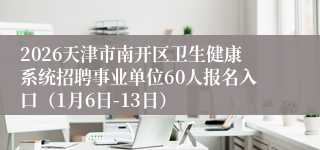 2026天津市南开区卫生健康系统招聘事业单位60人报名入口(1月6日-13日)