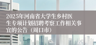 2025年河南省大学生乡村医生专项计划招聘考察工作相关事宜的公告（周口市）
