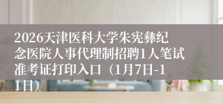 2026天津医科大学朱宪彝纪念医院人事代理制招聘1人笔试准考证打印入口(1月7日-11日)