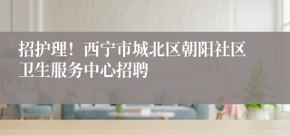 招护理!西宁市城北区朝阳社区卫生服务中心招聘