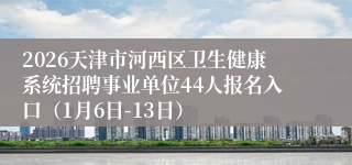 2026天津市河西区卫生健康系统招聘事业单位44人报名入口(1月6日-13日)