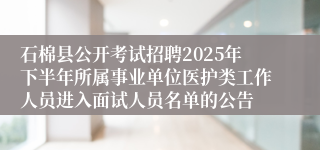 石棉县公开考试招聘2025年下半年所属事业单位医护类工作人员进入面试人员名单的公告