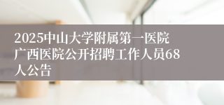 2025中山大学附属第一医院广西医院公开招聘工作人员68人公告
