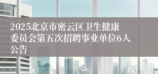 2025北京市密云区卫生健康委员会第五次招聘事业单位6人公告