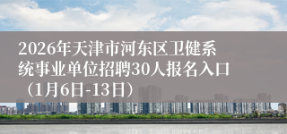 2026年天津市河东区卫健系统事业单位招聘30人报名入口（1月6日-13日）