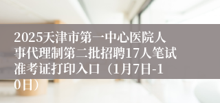 2025天津市第一中心医院人事代理制第二批招聘17人笔试准考证打印入口(1月7日-10日)