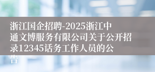 浙江国企招聘-2025浙江中通文博服务有限公司关于公开招录12345话务工作人员的公告