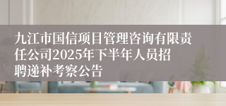 九江市国信项目管理咨询有限责任公司2025年下半年人员招聘递补考察公告