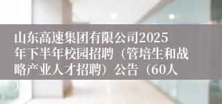 山东高速集团有限公司2025年下半年校园招聘（管培生和战略产业人才招聘）公告（60人） 